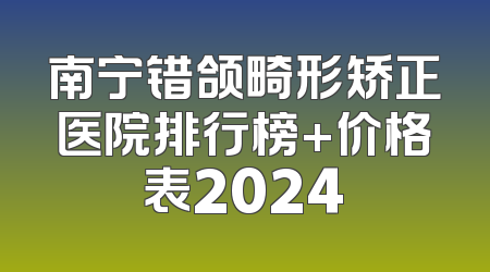 南宁错颌畸形矫正医院排行榜+价格表2024