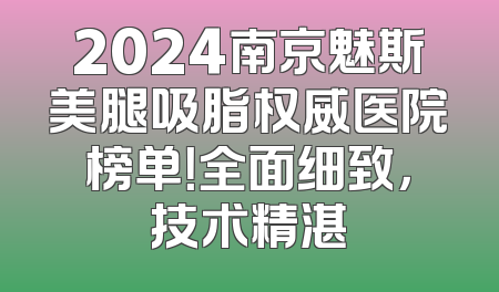 2024南京魅斯美腿吸脂权威医院榜单！全面细致，技术精湛