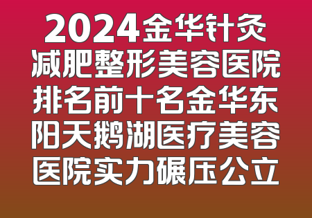 2024金华针灸减肥整形美容医院排名前十名金华东阳天鹅湖医疗美容医院实力碾压公立