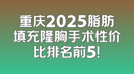 重庆2025脂肪填充隆胸手术性价比排名前5！