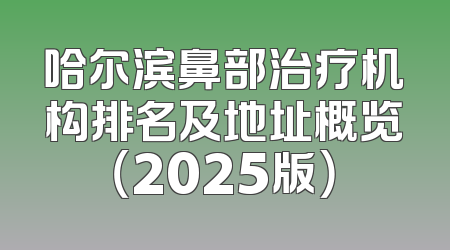 哈尔滨鼻部治疗机构排名及地址概览（2025版）