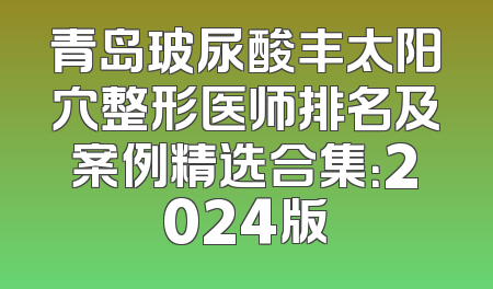 青岛玻尿酸丰太阳穴整形医师排名及案例精选合集：2024版