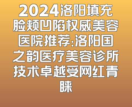 2024洛阳填充脸颊凹陷权威美容医院推荐：洛阳国之韵医疗美容诊所技术卓越受网红青睐