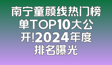 南宁童颜线热门榜单TOP10大公开！2024年度排名曝光