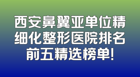 西安鼻翼亚单位精细化整形医院排名前五精选榜单！