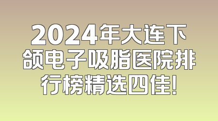 2024年大连下颌电子吸脂医院排行榜精选四佳！
