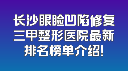 长沙眼睑凹陷修复三甲整形医院最新排名榜单介绍！