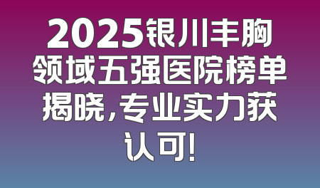 2025银川丰胸领域五强医院榜单揭晓，专业实力获认可！