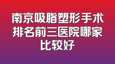 南京吸脂塑形手术排名前三医院哪家比较好