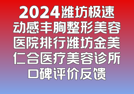 2024潍坊极速动感丰胸整形美容医院排行潍坊金美仁合医疗美容诊所口碑评价反馈