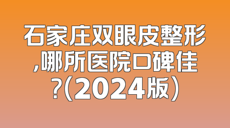 石家庄双眼皮整形，哪所医院口碑佳？(2024版)