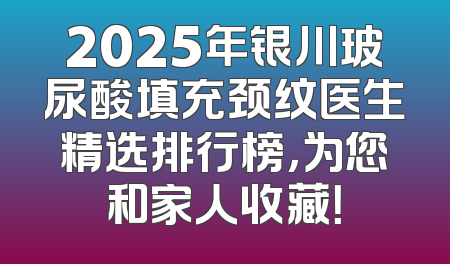 2025年银川玻尿酸填充颈纹医生精选排行榜，为您和家人收藏！