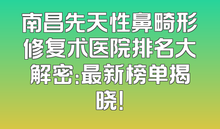 南昌先天性鼻畸形修复术医院排名大解密：最新榜单揭晓！