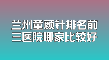 兰州童颜针排名前三医院哪家比较好