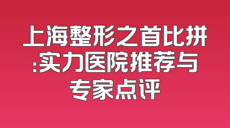 上海整形之首比拼：实力医院推荐与专家点评