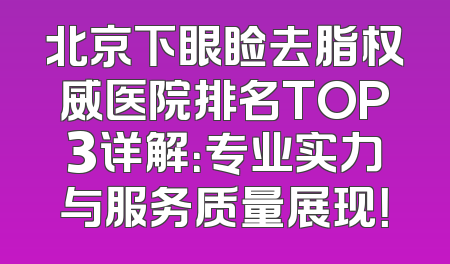 北京下眼睑去脂权威医院排名TOP3详解：专业实力与服务质量展现！