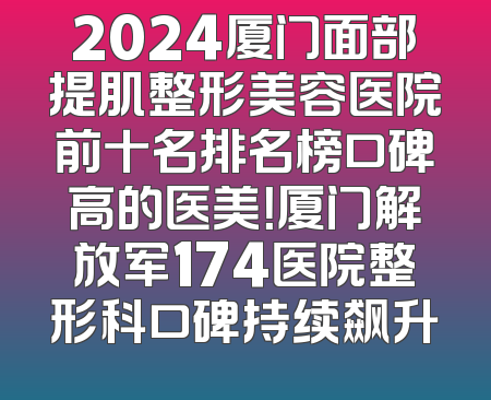 2024厦门面部提肌整形美容医院前十名排名榜口碑高的医美！厦门解放军174医院整形科口碑持续飙升