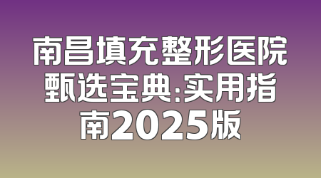 南昌填充整形医院甄选宝典：实用指南2025版