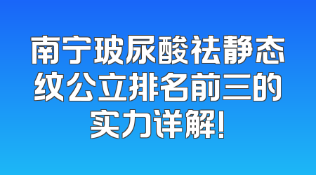 南宁玻尿酸祛静态纹公立排名前三的实力详解!