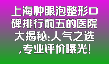 上海肿眼泡整形口碑排行前五的医院大揭秘：人气之选，专业评价曝光！