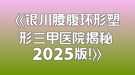 《银川腰腹环形塑形三甲医院揭秘 2025版！》