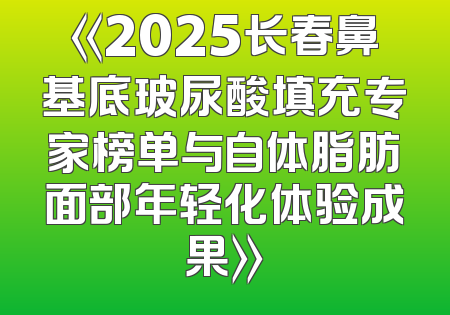 《2025长春鼻基底玻尿酸填充专家榜单与自体脂肪面部年轻化体验成果》