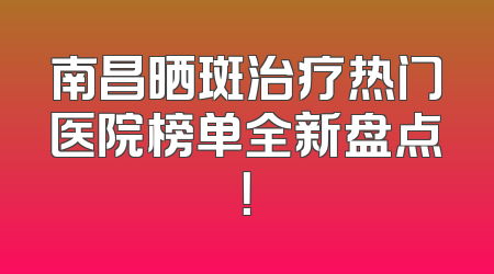 南昌晒斑治疗热门医院榜单全新盘点！