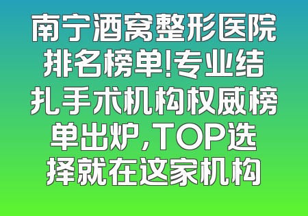 南宁酒窝整形医院排名榜单！专业结扎手术机构权威榜单出炉，TOP选择就在这家机构