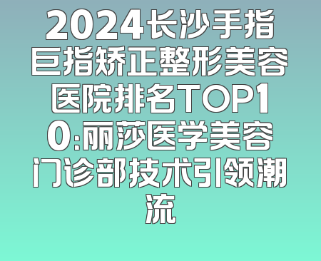 2024长沙手指巨指矫正整形美容医院排名TOP10：丽莎医学美容门诊部技术引领潮流