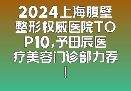 2024上海腹壁整形权威医院TOP10，予田辰医疗美容门诊部力荐！