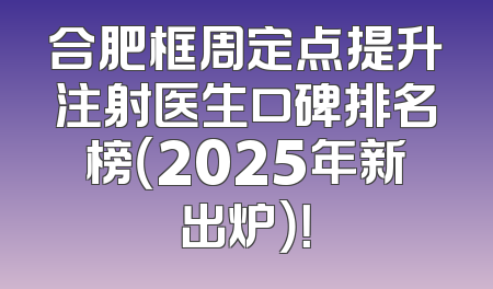 合肥框周定点提升注射医生口碑排名榜（2025年新出炉）！