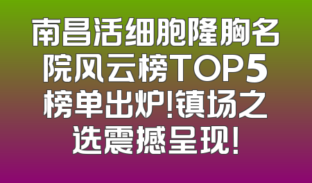 南昌活细胞隆胸名院风云榜TOP5榜单出炉！镇场之选震撼呈现！