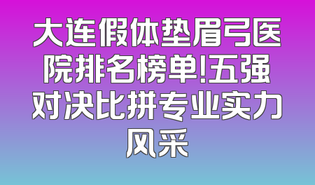 大连假体垫眉弓医院排名榜单！五强对决比拼专业实力风采