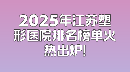 2025年江苏塑形医院排名榜单火热出炉！