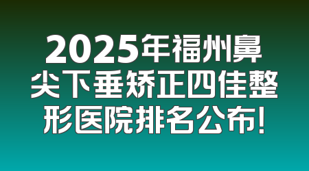 2025年福州鼻尖下垂矫正四佳整形医院排名公布！