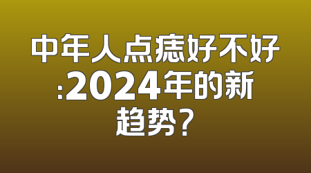 中年人点痣好不好：2024年的新趋势？