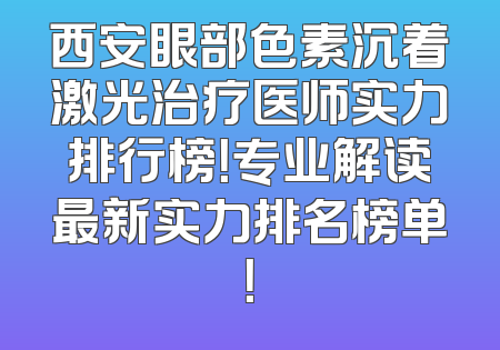 西安眼部色素沉着激光治疗医师实力排行榜！专业解读最新实力排名榜单！