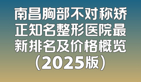 南昌胸部不对称矫正知名整形医院最新排名及价格概览（2025版）