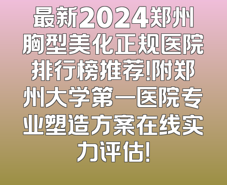 最新2024郑州胸型美化正规医院排行榜推荐！附郑州大学第一医院专业塑造方案在线实力评估！
