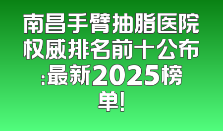 南昌手臂抽脂医院权威排名前十公布：最新2025榜单！