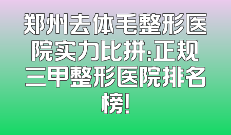 郑州去体毛整形医院实力比拼：正规三甲整形医院排名榜！