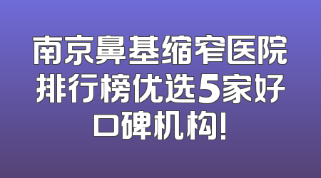 南京鼻基缩窄医院排行榜优选5家好口碑机构!