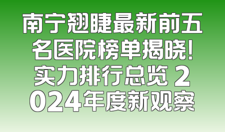 南宁翘睫最新前五名医院榜单揭晓！实力排行总览 2024年度新观察