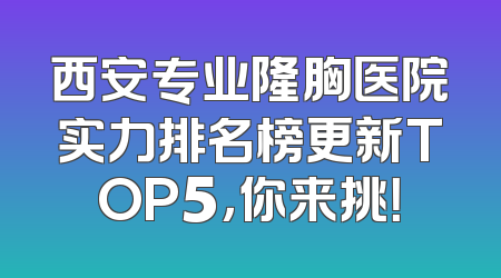 西安专业隆胸医院实力排名榜更新TOP5，你来挑！