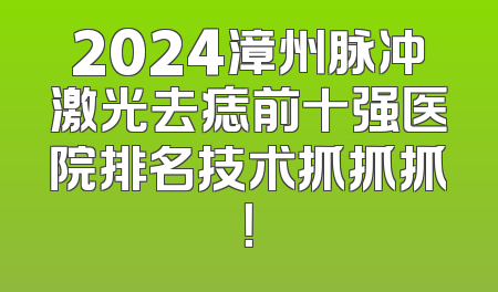 2024漳州脉冲激光去痣前十强医院排名技术抓抓抓！