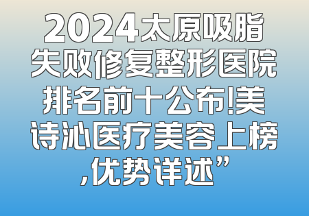 2024太原吸脂失败修复整形医院排名前十公布！美诗沁医疗美容上榜，优势详述”