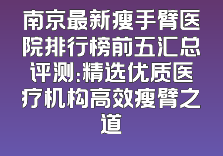 南京最新瘦手臂医院排行榜前五汇总评测：精选优质医疗机构高效瘦臂之道