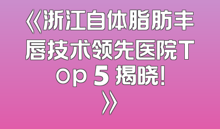 《浙江自体脂肪丰唇技术领先医院Top 5 揭晓！》