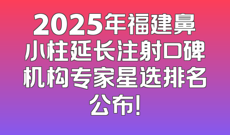 2025年福建鼻小柱延长注射口碑机构专家星选排名公布！