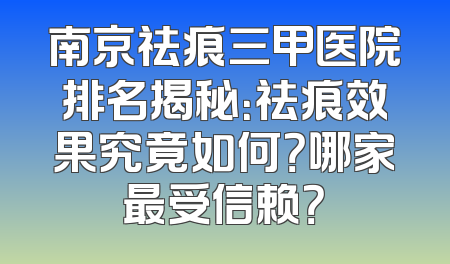 南京祛痕三甲医院排名揭秘：祛痕效果究竟如何？哪家最受信赖？